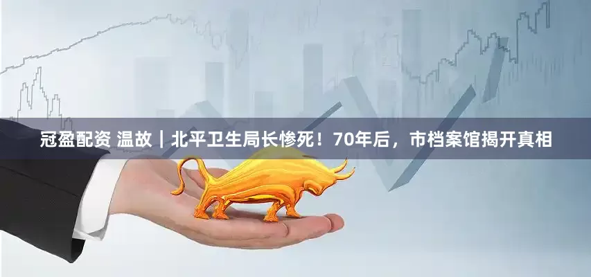 冠盈配资 温故｜北平卫生局长惨死！70年后，市档案馆揭开真相