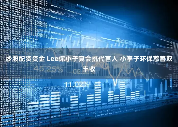 炒股配资资金 Lee你小子真会挑代言人 小李子环保慈善双丰收