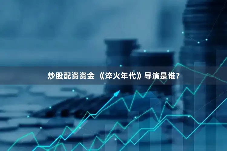 炒股配资资金 《淬火年代》导演是谁？