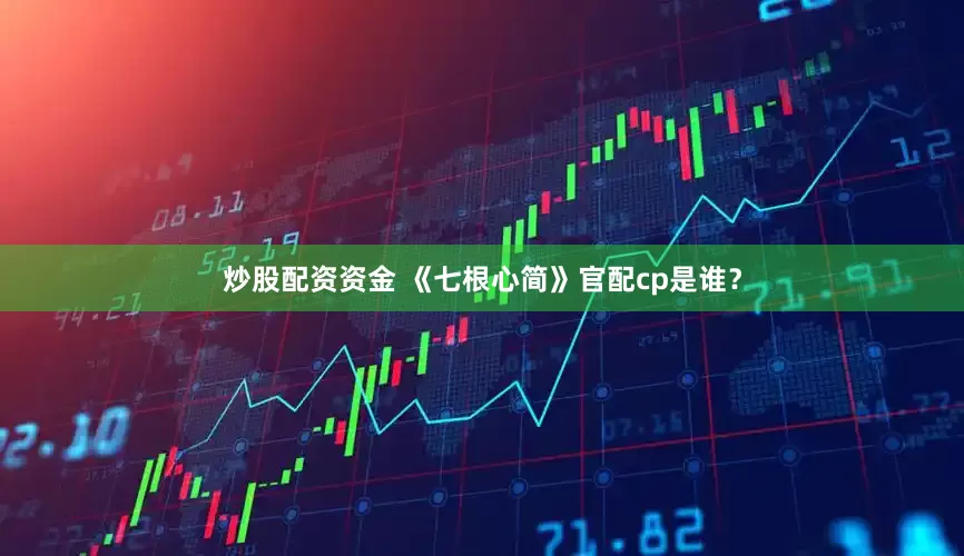炒股配资资金 《七根心简》官配cp是谁？