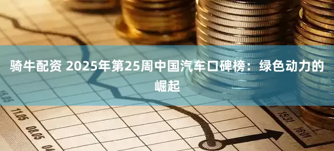 骑牛配资 2025年第25周中国汽车口碑榜：绿色动力的崛起
