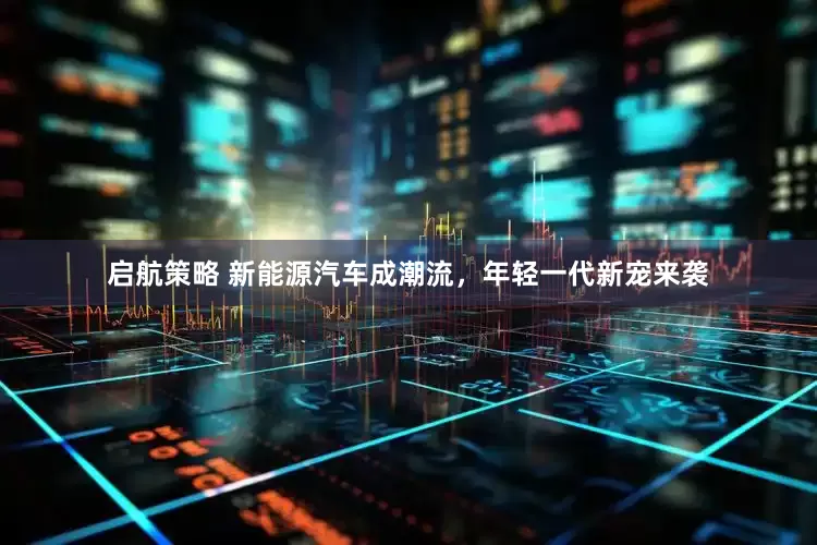 启航策略 新能源汽车成潮流，年轻一代新宠来袭