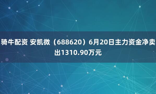 骑牛配资 安凯微（688620）6月20日主力资金净卖出1310.90万元