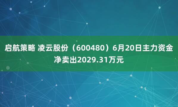启航策略 凌云股份（600480）6月20日主力资金净卖出2029.31万元