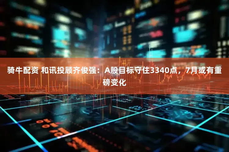 骑牛配资 和讯投顾齐俊强：A股目标守住3340点，7月或有重磅变化