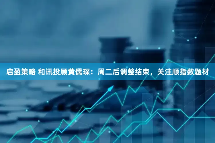 启盈策略 和讯投顾黄儒琛：周二后调整结束，关注顺指数题材