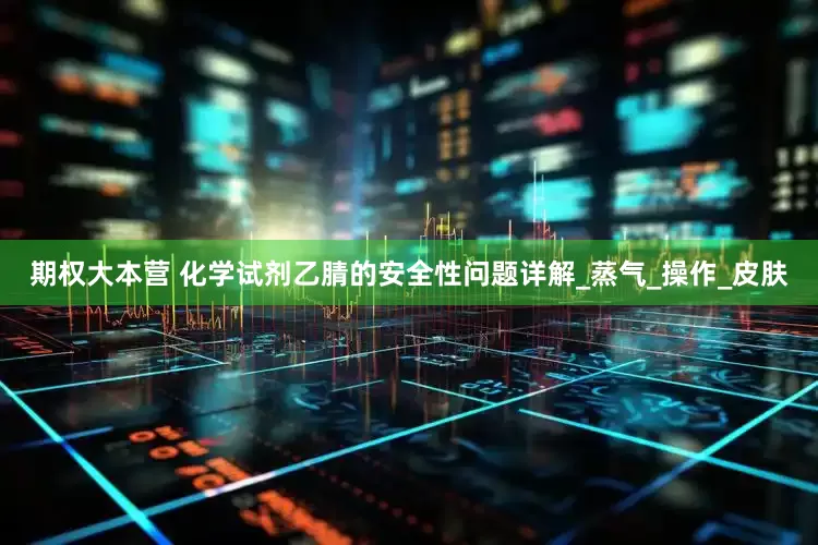 期权大本营 化学试剂乙腈的安全性问题详解_蒸气_操作_皮肤