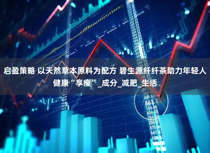 启盈策略 以天然草本原料为配方 碧生源纤纤茶助力年轻人健康“享瘦”_成分_减肥_生活