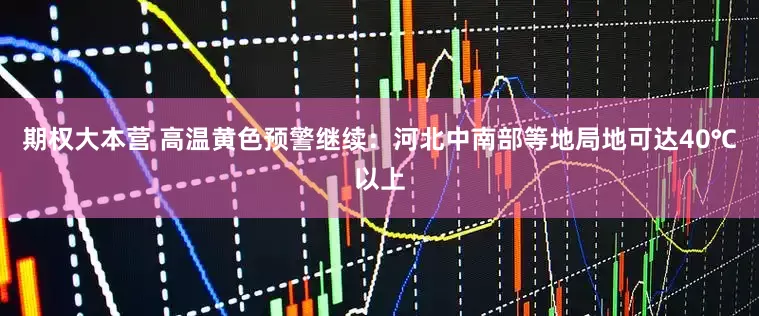 期权大本营 高温黄色预警继续：河北中南部等地局地可达40℃以上