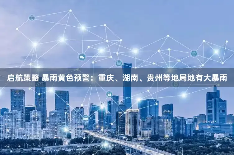 启航策略 暴雨黄色预警：重庆、湖南、贵州等地局地有大暴雨