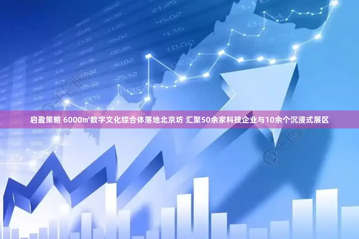启盈策略 6000㎡数字文化综合体落地北京坊 汇聚50余家科技企业与10余个沉浸式展区