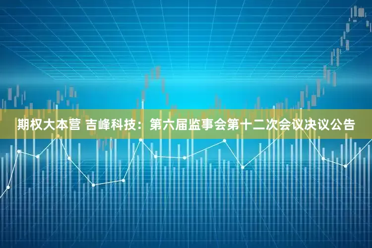 期权大本营 吉峰科技：第六届监事会第十二次会议决议公告