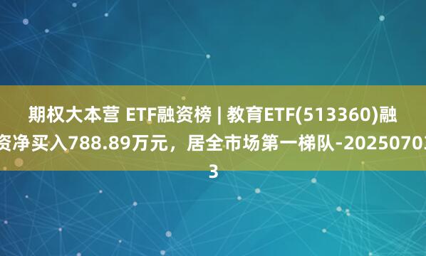期权大本营 ETF融资榜 | 教育ETF(513360)融资净买入788.89万元，居全市场第一梯队-20250703