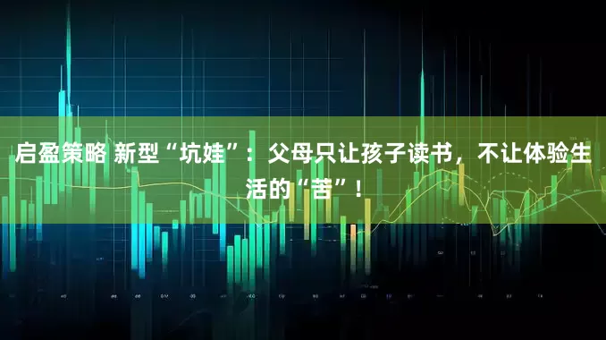 启盈策略 新型“坑娃”：父母只让孩子读书，不让体验生活的“苦”！