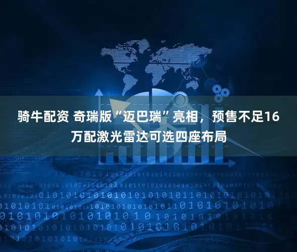 骑牛配资 奇瑞版“迈巴瑞”亮相，预售不足16万配激光雷达可选四座布局