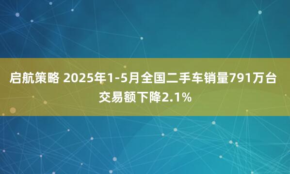 启航策略 2025年1-5月全国二手车销量791万台 交易额下降2.1%