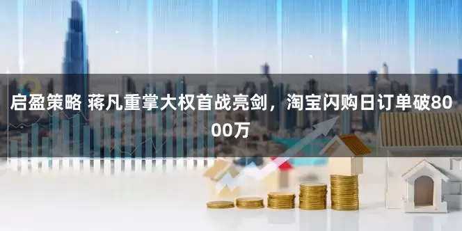 启盈策略 蒋凡重掌大权首战亮剑，淘宝闪购日订单破8000万