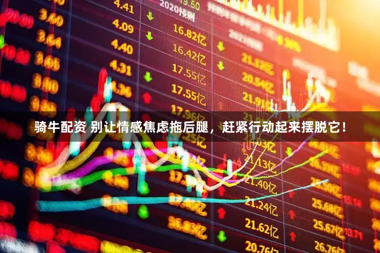 骑牛配资 别让情感焦虑拖后腿，赶紧行动起来摆脱它！