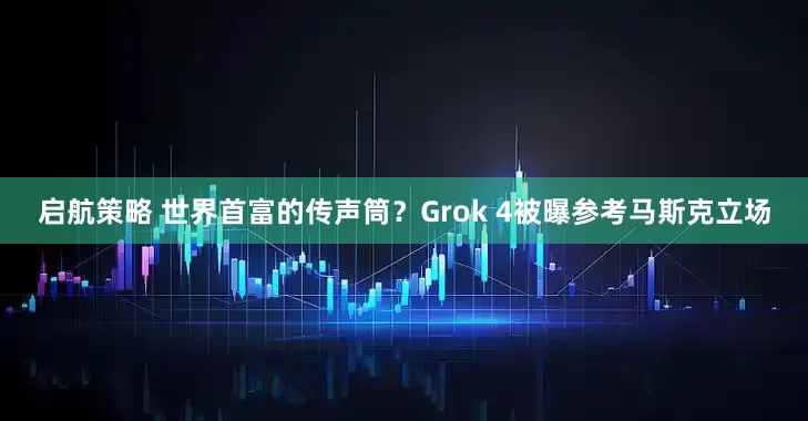 启航策略 世界首富的传声筒？Grok 4被曝参考马斯克立场