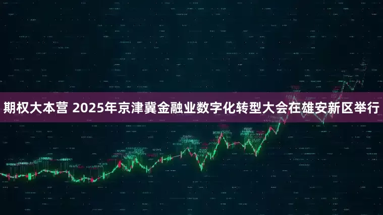 期权大本营 2025年京津冀金融业数字化转型大会在雄安新区举行