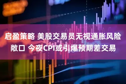 启盈策略 美股交易员无视通胀风险敞口 今夜CPI或引爆预期差交易