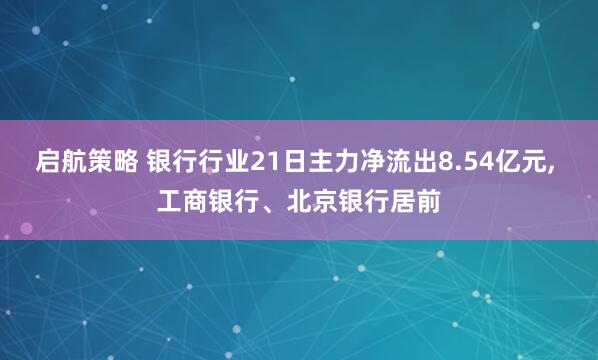 启航策略 银行行业21日主力净流出8.54亿元, 工商银行、北京银行居前