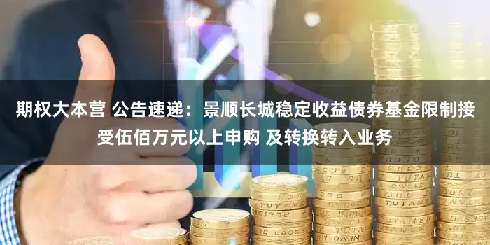 期权大本营 公告速递：景顺长城稳定收益债券基金限制接受伍佰万元以上申购 及转换转入业务