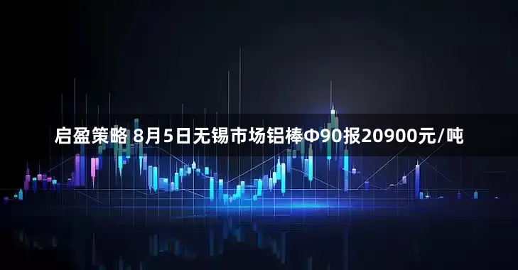 启盈策略 8月5日无锡市场铝棒Φ90报20900元/吨