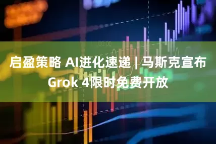 启盈策略 AI进化速递 | 马斯克宣布Grok 4限时免费开放