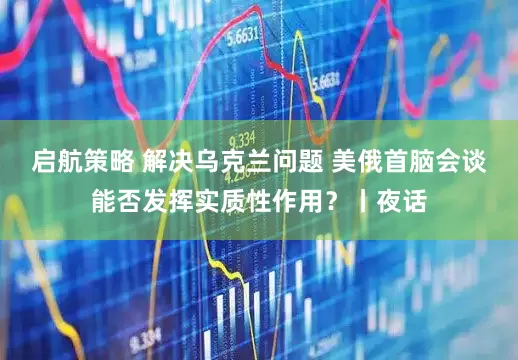 启航策略 解决乌克兰问题 美俄首脑会谈能否发挥实质性作用？丨夜话
