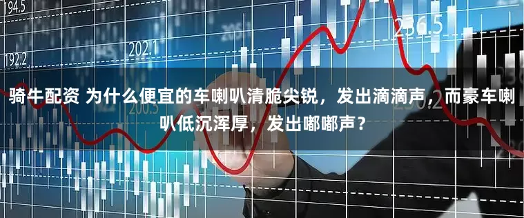 骑牛配资 为什么便宜的车喇叭清脆尖锐，发出滴滴声，而豪车喇叭低沉浑厚，发出嘟嘟声？