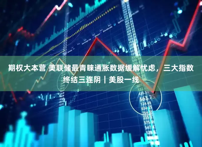 期权大本营 美联储最青睐通胀数据缓解忧虑，三大指数终结三连阴｜美股一线