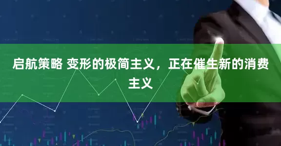 启航策略 变形的极简主义，正在催生新的消费主义
