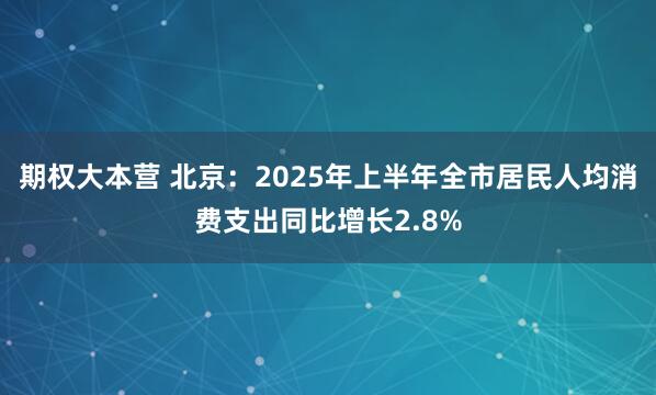 期权大本营 北京：2025年上半年全市居民人均消费支出同比增长2.8%