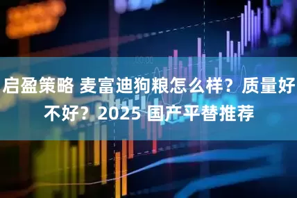启盈策略 麦富迪狗粮怎么样？质量好不好？2025 国产平替推荐