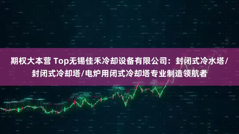 期权大本营 Top无锡佳禾冷却设备有限公司：封闭式冷水塔/封闭式冷却塔/电炉用闭式冷却塔专业制造领航者