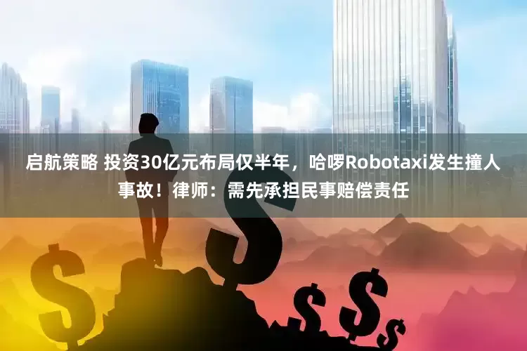 启航策略 投资30亿元布局仅半年，哈啰Robotaxi发生撞人事故！律师：需先承担民事赔偿责任